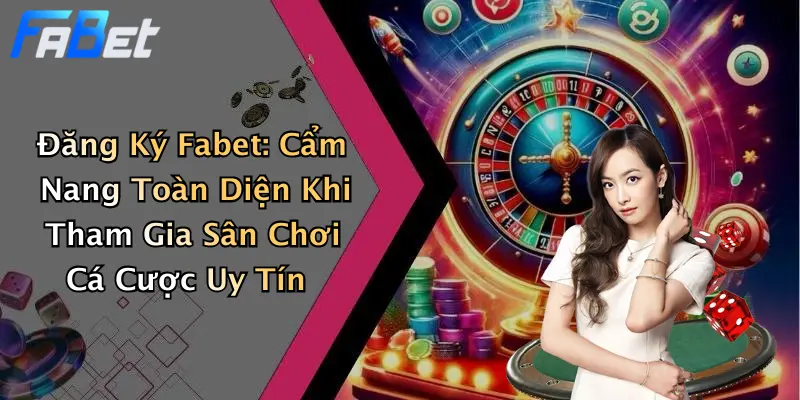 Đăng Ký Fabet: Cẩm Nang Toàn Diện Khi Tham Gia Sân Chơi Cá Cược Uy Tín