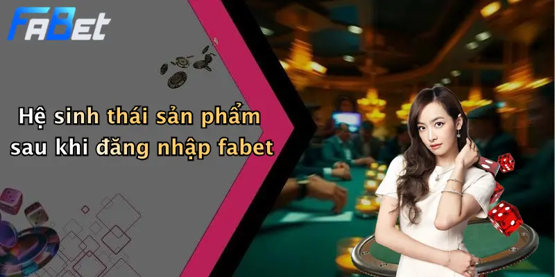 Hệ sinh thái sản phẩm sau khi đăng nhập fabet